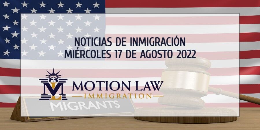 Su Resumen de Noticias de Inmigración del 17 de Agosto del 2022