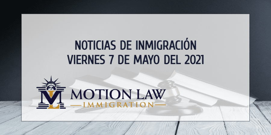 Resumen de Noticias de Inmigración del 7 de Mayo del 2021